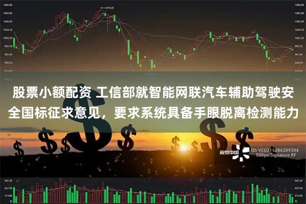 股票小额配资 工信部就智能网联汽车辅助驾驶安全国标征求意见，要求系统具备手眼脱离检测能力