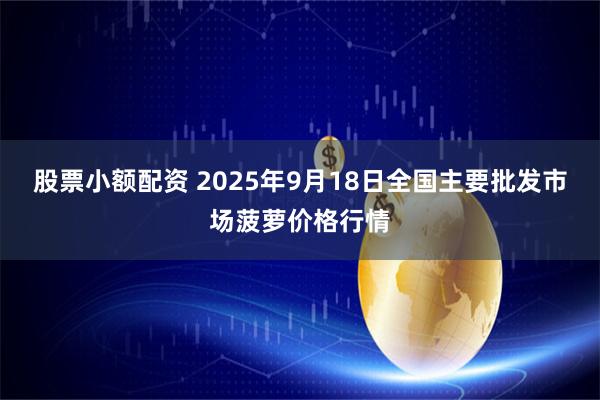 股票小额配资 2025年9月18日全国主要批发市场菠萝价格行情
