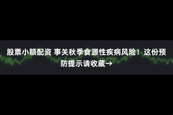 股票小额配资 事关秋季食源性疾病风险！这份预防提示请收藏→