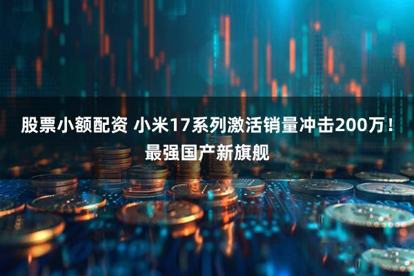 股票小额配资 小米17系列激活销量冲击200万！最强国产新旗舰