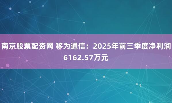 南京股票配资网 移为通信：2025年前三季度净利润6162.57万元