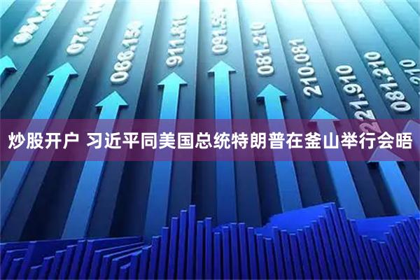 炒股开户 习近平同美国总统特朗普在釜山举行会晤