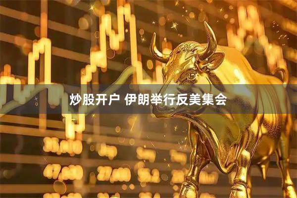 炒股开户 伊朗举行反美集会