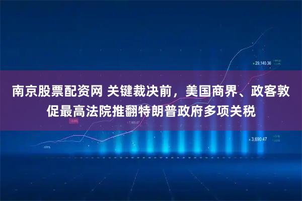 南京股票配资网 关键裁决前，美国商界、政客敦促最高法院推翻特朗普政府多项关税