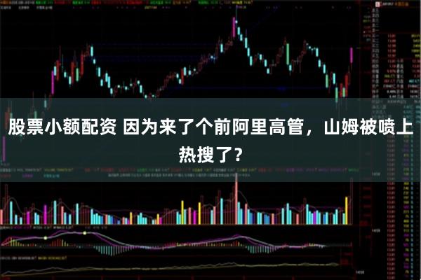 股票小额配资 因为来了个前阿里高管，山姆被喷上热搜了？