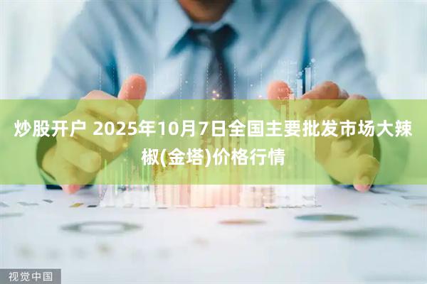 炒股开户 2025年10月7日全国主要批发市场大辣椒(金塔)价格行情