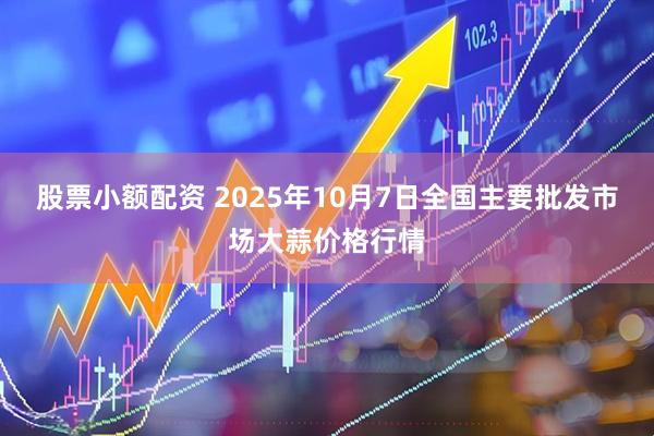 股票小额配资 2025年10月7日全国主要批发市场大蒜价格行情