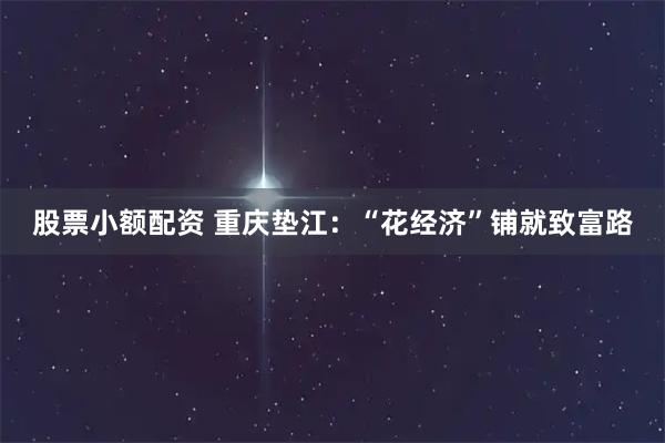 股票小额配资 重庆垫江：“花经济”铺就致富路