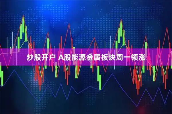 炒股开户 A股能源金属板块周一领涨