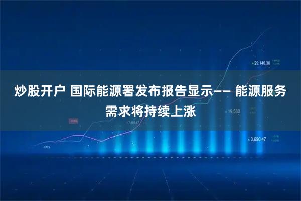 炒股开户 国际能源署发布报告显示—— 能源服务需求将持续上涨