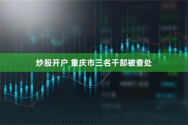 炒股开户 重庆市三名干部被查处