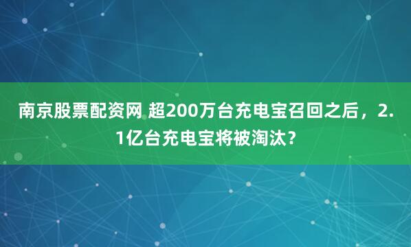 南京股票配资网 超200万台充电宝召回之后，2.1亿台充电宝将被淘汰？