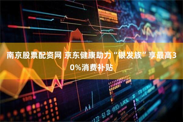 南京股票配资网 京东健康助力“银发族”享最高30%消费补贴