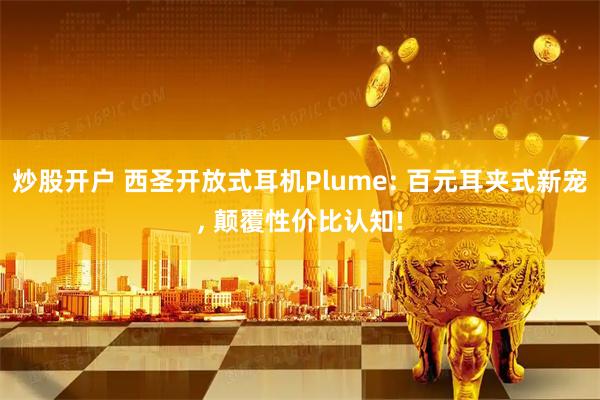 炒股开户 西圣开放式耳机Plume: 百元耳夹式新宠, 颠覆性价比认知!