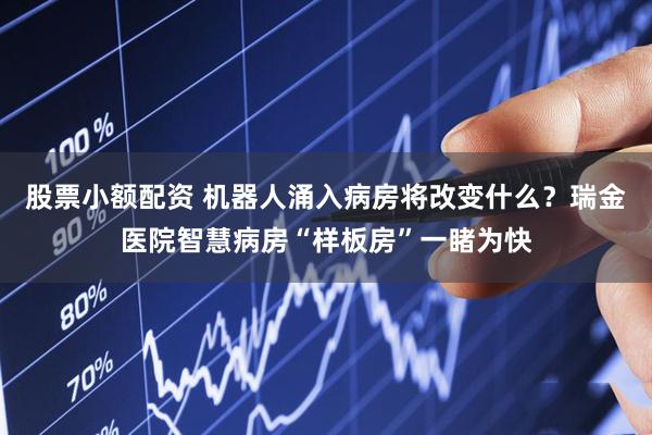 股票小额配资 机器人涌入病房将改变什么？瑞金医院智慧病房“样板房”一睹为快