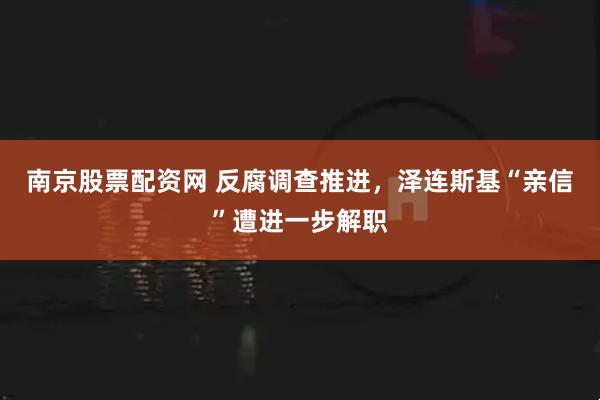 南京股票配资网 反腐调查推进，泽连斯基“亲信”遭进一步解职