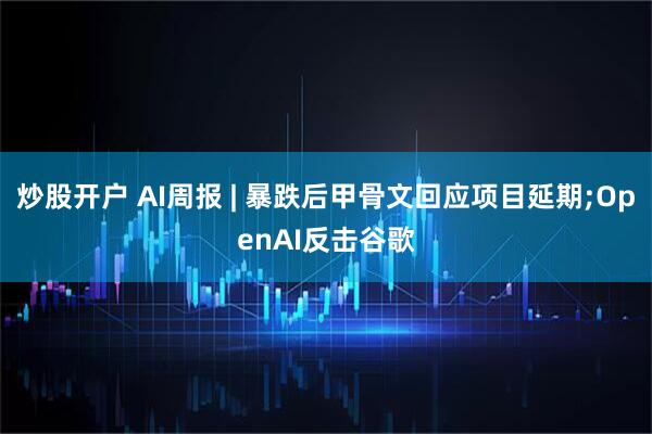 炒股开户 AI周报 | 暴跌后甲骨文回应项目延期;OpenAI反击谷歌