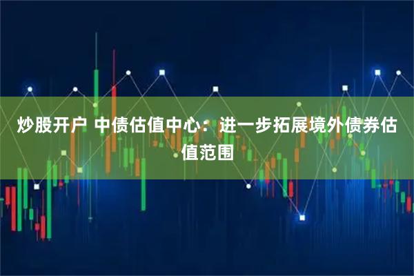 炒股开户 中债估值中心：进一步拓展境外债券估值范围