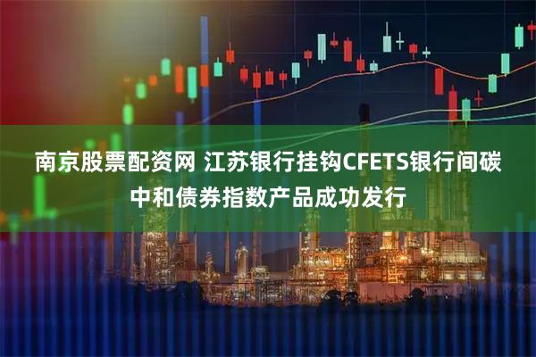 南京股票配资网 江苏银行挂钩CFETS银行间碳中和债券指数产品成功发行