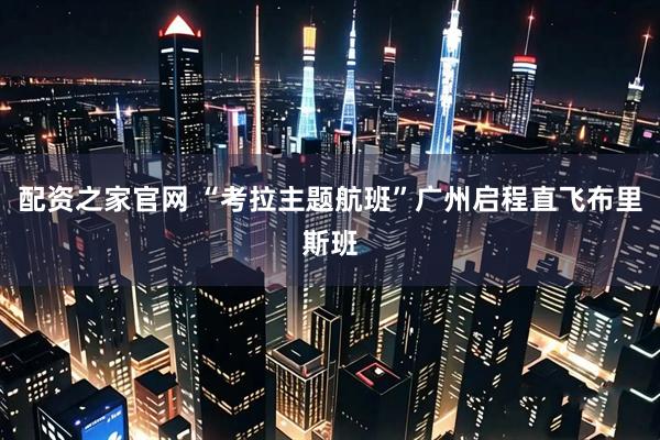 配资之家官网 “考拉主题航班”广州启程直飞布里斯班