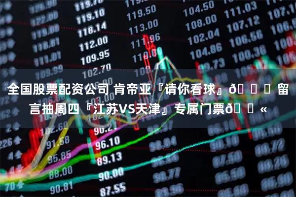 全国股票配资公司 肯帝亚『请你看球』😏留言抽周四『江苏VS天津』专属门票🎫