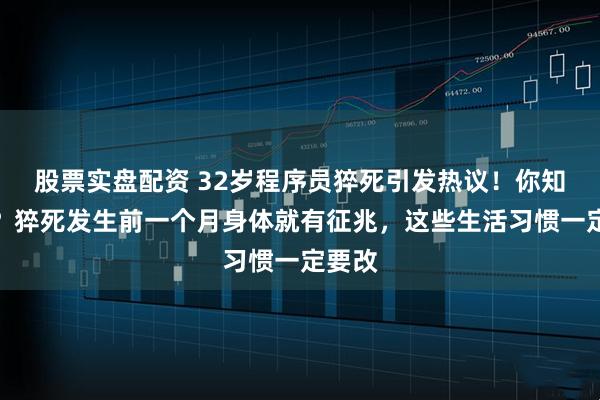 股票实盘配资 32岁程序员猝死引发热议！你知道吗？猝死发生前一个月身体就有征兆，这些生活习惯一定要改
