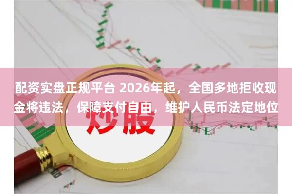 配资实盘正规平台 2026年起，全国多地拒收现金将违法，保障支付自由，维护人民币法定地位