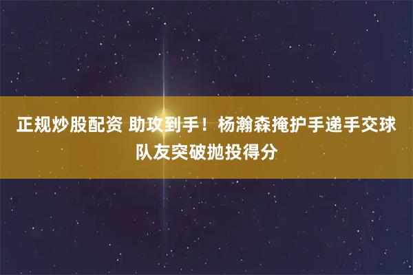 正规炒股配资 助攻到手！杨瀚森掩护手递手交球队友突破抛投得分