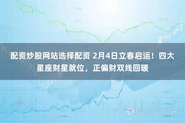 配资炒股网站选择配资 2月4日立春启运！四大星座财星就位，正偏财双线回暖