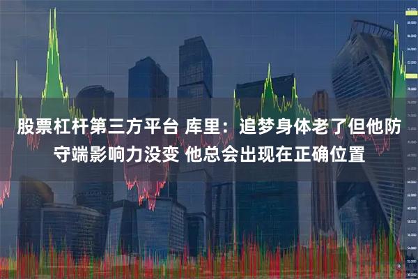股票杠杆第三方平台 库里：追梦身体老了但他防守端影响力没变 他总会出现在正确位置
