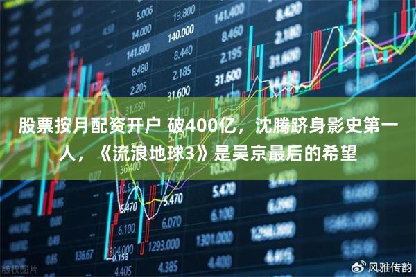 股票按月配资开户 破400亿，沈腾跻身影史第一人，《流浪地球3》是吴京最后的希望