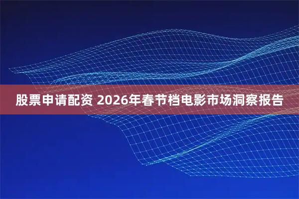 股票申请配资 2026年春节档电影市场洞察报告