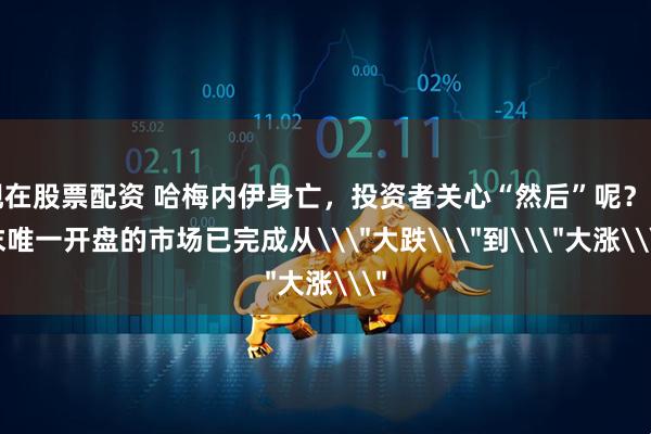 现在股票配资 哈梅内伊身亡，投资者关心“然后”呢？周末唯一开盘的市场已完成从\＂大跌\＂到\＂大涨\＂