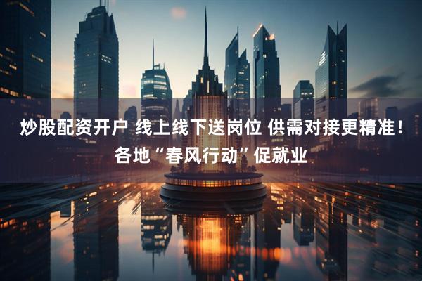 炒股配资开户 线上线下送岗位 供需对接更精准！各地“春风行动”促就业