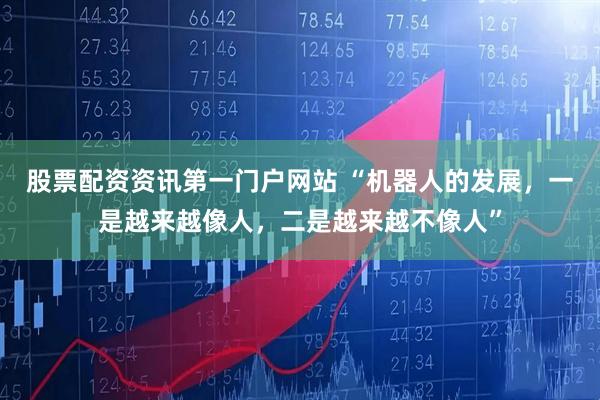 股票配资资讯第一门户网站 “机器人的发展，一是越来越像人，二是越来越不像人”