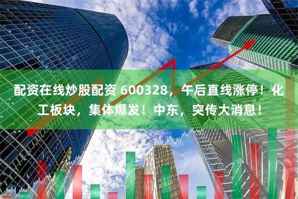 配资在线炒股配资 600328，午后直线涨停！化工板块，集体爆发！中东，突传大消息！