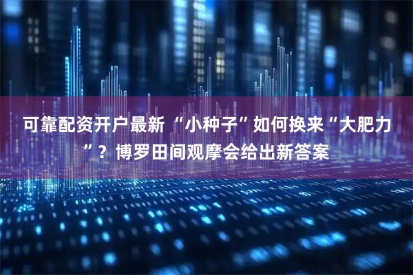 可靠配资开户最新 “小种子”如何换来“大肥力”？博罗田间观摩会给出新答案