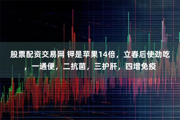 股票配资交易网 钾是苹果14倍，立春后使劲吃，一通便，二抗菌，三护肝，四增免疫