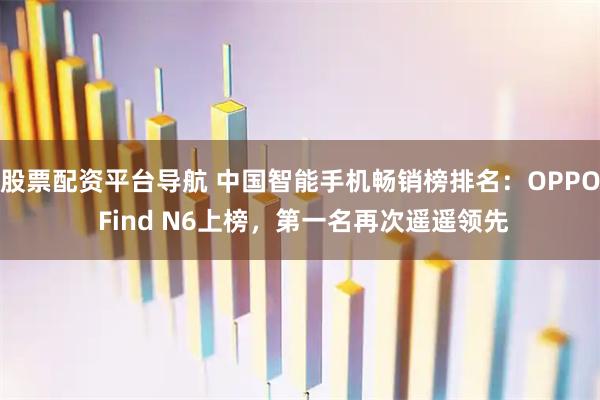 股票配资平台导航 中国智能手机畅销榜排名：OPPO Find N6上榜，第一名再次遥遥领先